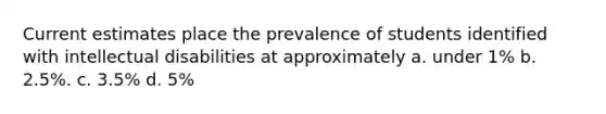 Current estimates place the prevalence of students identified with intellectual disabilities at approximately a. under 1% b. 2.5%. c. 3.5% d. 5%