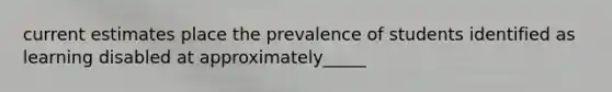 current estimates place the prevalence of students identified as learning disabled at approximately_____