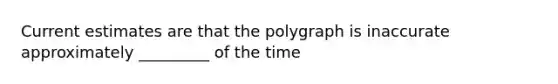 Current estimates are that the polygraph is inaccurate approximately _________ of the time