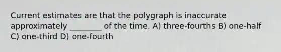 Current estimates are that the polygraph is inaccurate approximately ________ of the time. A) three-fourths B) one-half C) one-third D) one-fourth