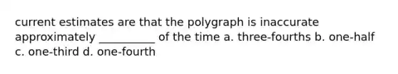 current estimates are that the polygraph is inaccurate approximately __________ of the time a. three-fourths b. one-half c. one-third d. one-fourth