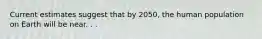 Current estimates suggest that by 2050, the human population on Earth will be near. . .