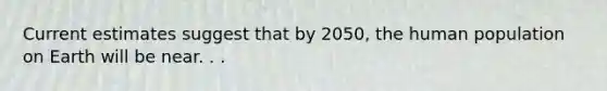 Current estimates suggest that by 2050, the human population on Earth will be near. . .