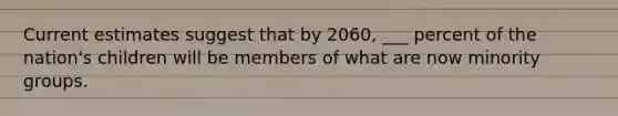 Current estimates suggest that by 2060, ___ percent of the nation's children will be members of what are now minority groups.