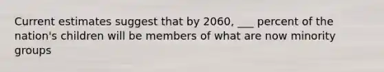 Current estimates suggest that by 2060, ___ percent of the nation's children will be members of what are now minority groups