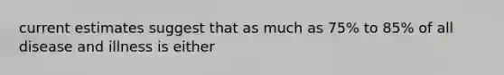 current estimates suggest that as much as 75% to 85% of all disease and illness is either