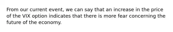 From our current event, we can say that an increase in the price of the VIX option indicates that there is more fear concerning the future of the economy.