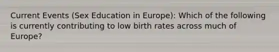 Current Events (Sex Education in Europe): Which of the following is currently contributing to low birth rates across much of Europe?