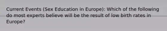 Current Events (Sex Education in Europe): Which of the following do most experts believe will be the result of low birth rates in Europe?