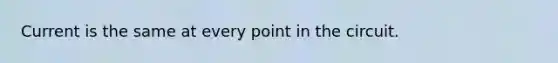 Current is the same at every point in the circuit.