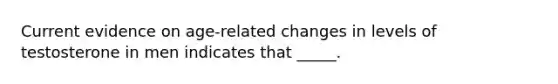 Current evidence on age-related changes in levels of testosterone in men indicates that _____.