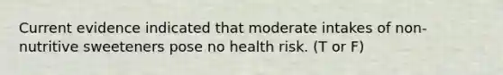Current evidence indicated that moderate intakes of non-nutritive sweeteners pose no health risk. (T or F)