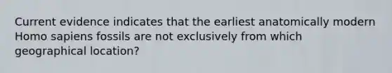 Current evidence indicates that the earliest anatomically modern Homo sapiens fossils are not exclusively from which geographical location?