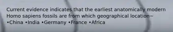 Current evidence indicates that the earliest anatomically modern Homo sapiens fossils are from which geographical location~ •China •India •Germany •France •Africa