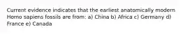 Current evidence indicates that the earliest anatomically modern Homo sapiens fossils are from: a) China b) Africa c) Germany d) France e) Canada