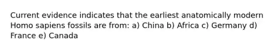 Current evidence indicates that the earliest anatomically modern <a href='https://www.questionai.com/knowledge/k9aqcXDhxN-homo-sapiens' class='anchor-knowledge'>homo sapiens</a> fossils are from: a) China b) Africa c) Germany d) France e) Canada