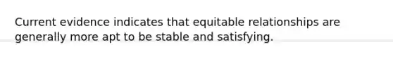 Current evidence indicates that equitable relationships are generally more apt to be stable and satisfying.