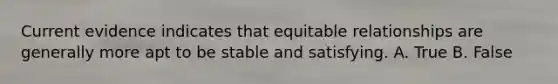 Current evidence indicates that equitable relationships are generally more apt to be stable and satisfying. A. True B. False