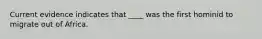 Current evidence indicates that ____ was the first hominid to migrate out of Africa.