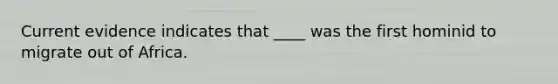 Current evidence indicates that ____ was the first hominid to migrate out of Africa.