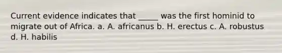 Current evidence indicates that _____ was the first hominid to migrate out of Africa. a. A. africanus b. H. erectus c. A. robustus d. H. habilis