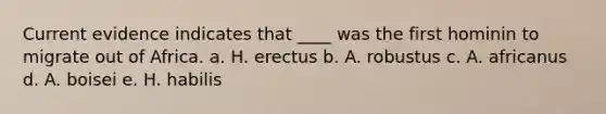 Current evidence indicates that ____ was the first hominin to migrate out of Africa. a. H. erectus b. A. robustus c. A. africanus d. A. boisei e. H. habilis