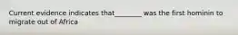 Current evidence indicates that________ was the first hominin to migrate out of Africa