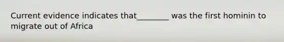 Current evidence indicates that________ was the first hominin to migrate out of Africa