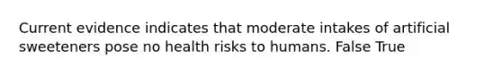 Current evidence indicates that moderate intakes of artificial sweeteners pose no health risks to humans. False True