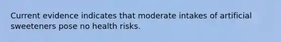 Current evidence indicates that moderate intakes of artificial sweeteners pose no health risks.