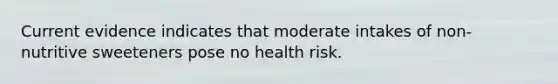 Current evidence indicates that moderate intakes of non-nutritive sweeteners pose no health risk.