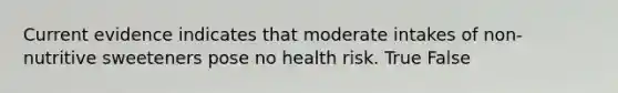 Current evidence indicates that moderate intakes of non-nutritive sweeteners pose no health risk. True False