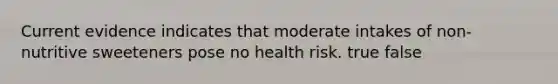 Current evidence indicates that moderate intakes of non-nutritive sweeteners pose no health risk. true false