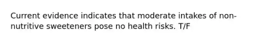 Current evidence indicates that moderate intakes of non-nutritive sweeteners pose no health risks. T/F