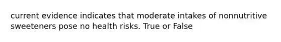 current evidence indicates that moderate intakes of nonnutritive sweeteners pose no health risks. True or False