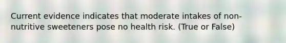 Current evidence indicates that moderate intakes of non-nutritive sweeteners pose no health risk. (True or False)