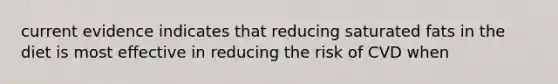 current evidence indicates that reducing saturated fats in the diet is most effective in reducing the risk of CVD when