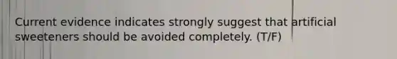 Current evidence indicates strongly suggest that artificial sweeteners should be avoided completely. (T/F)