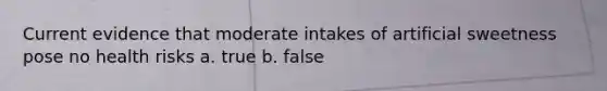 Current evidence that moderate intakes of artificial sweetness pose no health risks a. true b. false