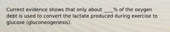 Current evidence shows that only about ____% of the oxygen debt is used to convert the lactate produced during exercise to glucose (gluconeogenesis).