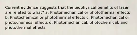 Current evidence suggests that the biophysical benefits of laser are related to what? a. Photomechanical or photothermal effects b. Photochemical or photothermal effects c. Photomechanical or photochemical effects d. Photomechanical, photochemical, and photothermal effects