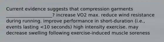 Current evidence suggests that compression garments ____________________? increase VO2 max. reduce wind resistance during running. improve performance in short-duration (i.e., events lasting <10 seconds) high intensity exercise. may decrease swelling following exercise-induced muscle soreness