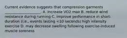 Current evidence suggests that compression garments ____________________. A. increase VO2 max B. reduce wind resistance during running C. improve performance in short-duration (i.e., events lasting <10 seconds) high intensity exercise D. may decrease swelling following exercise-induced muscle soreness