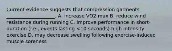 Current evidence suggests that compression garments ____________________. A. increase VO2 max B. reduce wind resistance during running C. improve performance in short-duration (i.e., events lasting <10 seconds) high intensity exercise D. may decrease swelling following exercise-induced muscle soreness