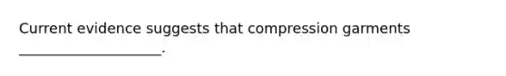 Current evidence suggests that compression garments ____________________.