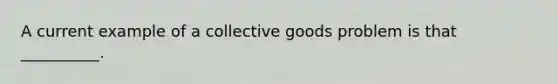 A current example of a collective goods problem is that __________.