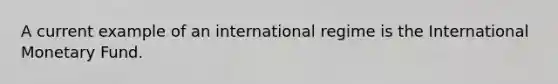 A current example of an international regime is the International Monetary Fund.