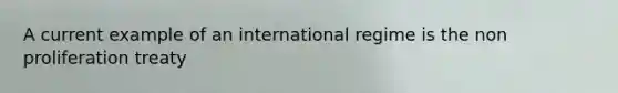 A current example of an international regime is the non proliferation treaty