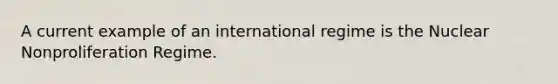 A current example of an international regime is the Nuclear Nonproliferation Regime.