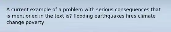 A current example of a problem with serious consequences that is mentioned in the text is? flooding earthquakes fires climate change poverty